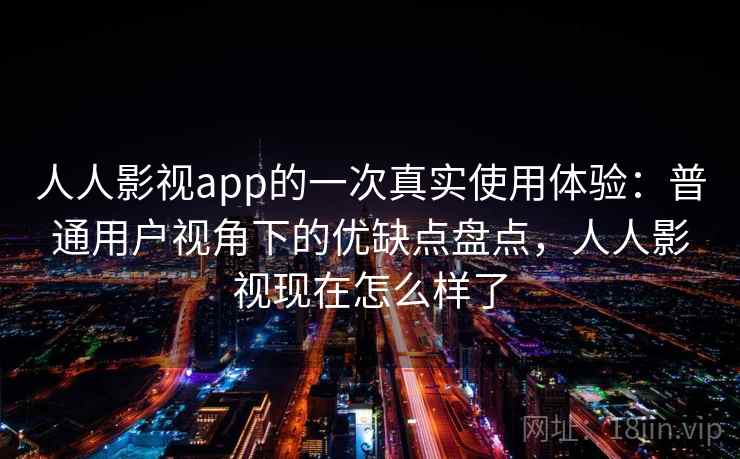 人人影视app的一次真实使用体验：普通用户视角下的优缺点盘点，人人影视现在怎么样了