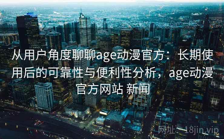 从用户角度聊聊age动漫官方:长期使用后的可靠性与便利性分析,age动漫官方网站 新闻 从用户角度聊聊age动漫官方:长期使用后的可靠性与便利性分析,age动漫官方网站 新闻
