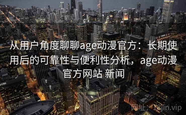 从用户角度聊聊age动漫官方:长期使用后的可靠性与便利性分析,age动漫官方网站 新闻 从用户角度聊聊age动漫官方:长期使用后的可靠性与便利性分析,age动漫官方网站 新闻