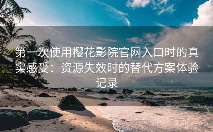 第一次使用樱花影院官网入口时的真实感受：资源失效时的替代方案体验记录