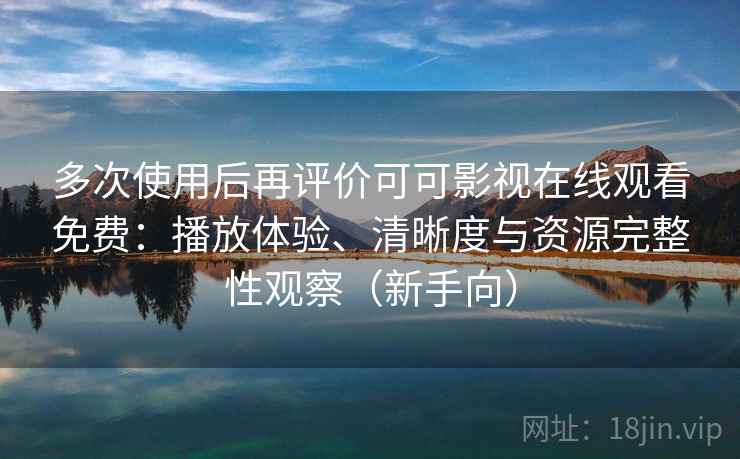 多次使用后再评价可可影视在线观看免费：播放体验、清晰度与资源完整性观察（新手向）