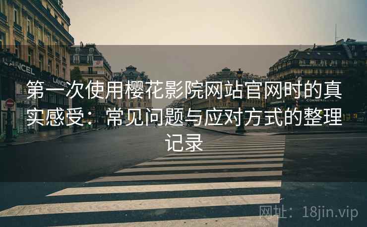 第一次使用樱花影院网站官网时的真实感受：常见问题与应对方式的整理记录
