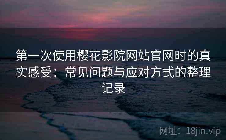 第一次使用樱花影院网站官网时的真实感受：常见问题与应对方式的整理记录