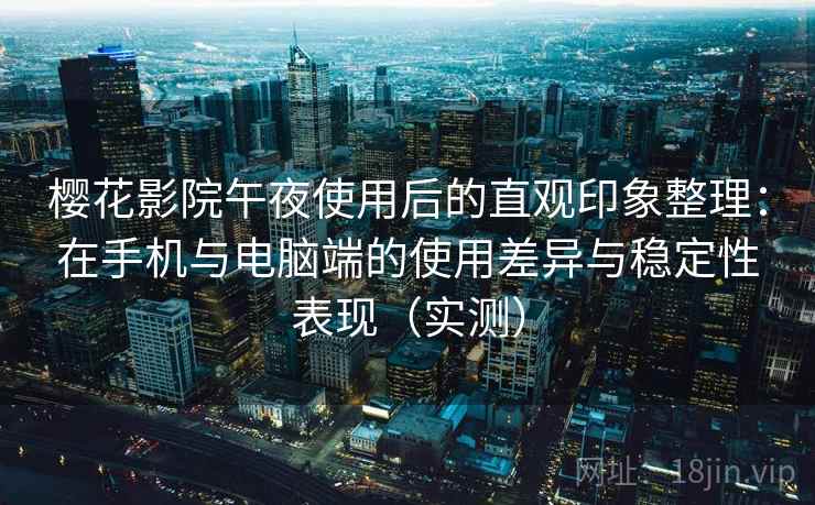樱花影院午夜使用后的直观印象整理：在手机与电脑端的使用差异与稳定性表现（实测）