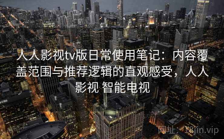 人人影视tv版日常使用笔记：内容覆盖范围与推荐逻辑的直观感受，人人影视 智能电视