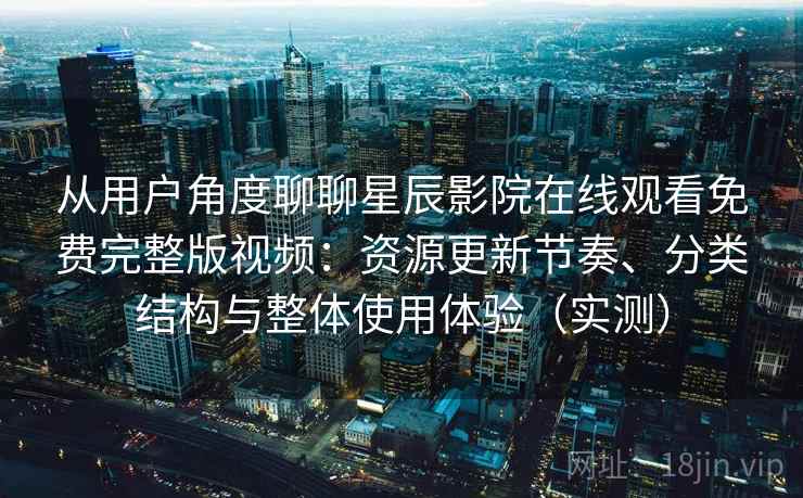 从用户角度聊聊星辰影院在线观看免费完整版视频:资源更新节奏、分类结构与整体使用体验(实测) 从用户角度聊聊星辰影院在线观看免费完整版视频:资源更新节奏、分类结构与整体使用体验(实测)