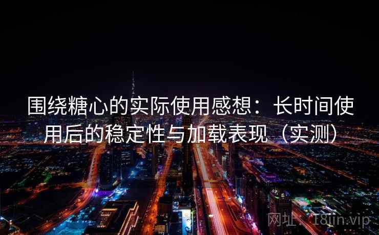 围绕糖心的实际使用感想:长时间使用后的稳定性与加载表现(实测) 围绕糖心的实际使用感想:长时间使用后的稳定性与加载表现(实测)