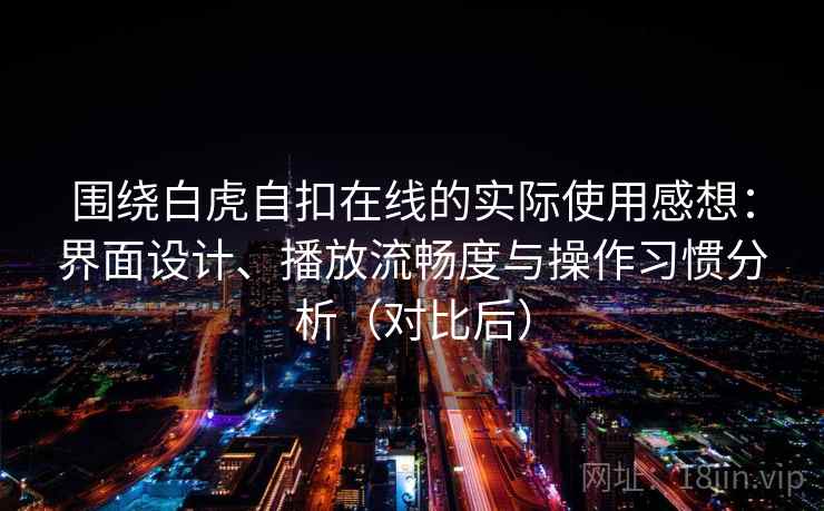 围绕白虎自扣在线的实际使用感想：界面设计、播放流畅度与操作习惯分析（对比后）
