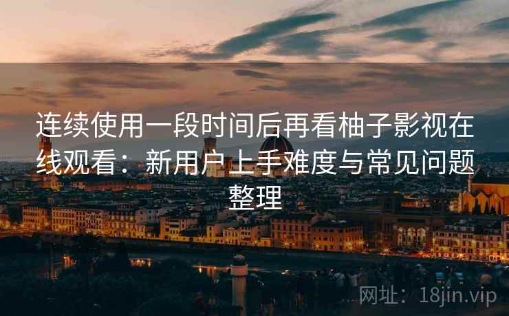 连续使用一段时间后再看柚子影视在线观看:新用户上手难度与常见问题整理 连续使用一段时间后再看柚子影视在线观看:新用户上手难度与常见问题整理
