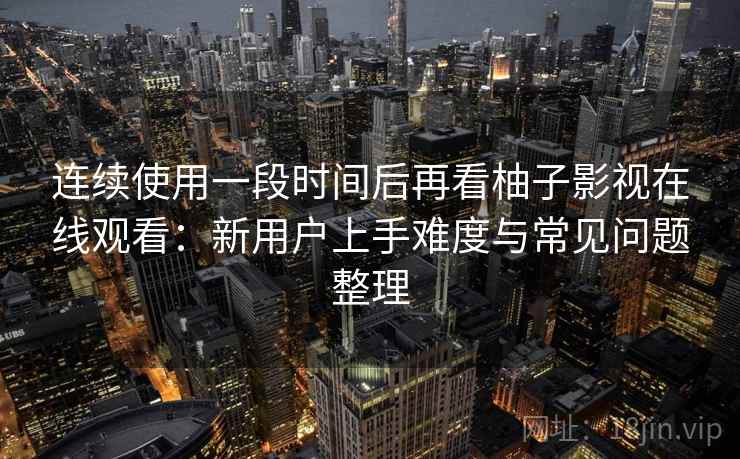 连续使用一段时间后再看柚子影视在线观看:新用户上手难度与常见问题整理 连续使用一段时间后再看柚子影视在线观看:新用户上手难度与常见问题整理
