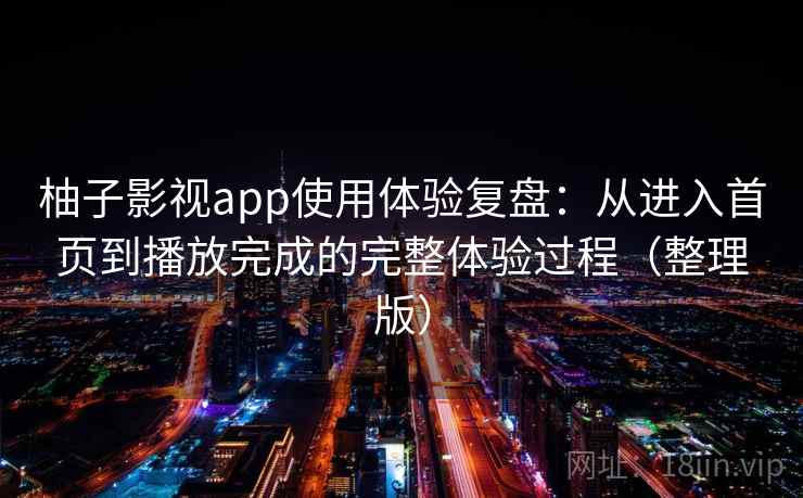 柚子影视app使用体验复盘:从进入首页到播放完成的完整体验过程(整理版) 柚子影视app使用体验复盘:从进入首页到播放完成的完整体验过程(整理版)