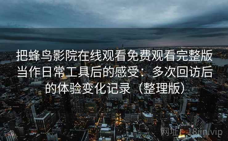 把蜂鸟影院在线观看免费观看完整版当作日常工具后的感受：多次回访后的体验变化记录（整理版）