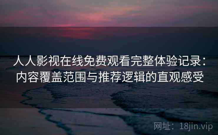 人人影视在线免费观看完整体验记录：内容覆盖范围与推荐逻辑的直观感受
