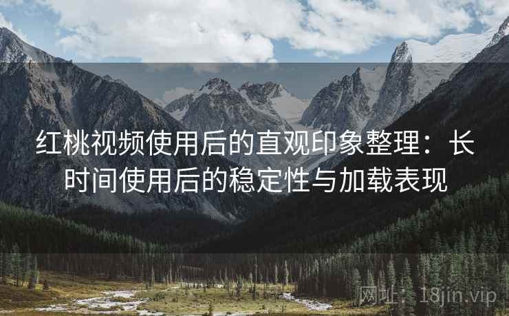 红桃视频使用后的直观印象整理：长时间使用后的稳定性与加载表现