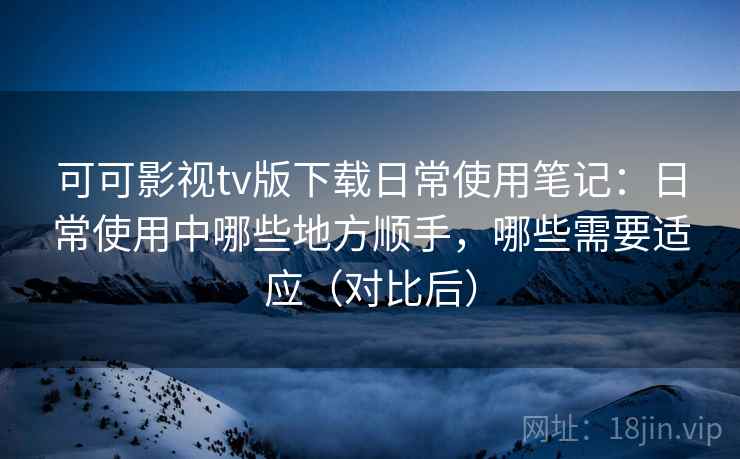 可可影视tv版下载日常使用笔记:日常使用中哪些地方顺手,哪些需要适应(对比后) 可可影视tv版下载日常使用笔记:日常使用中哪些地方顺手,哪些需要适应(对比后)