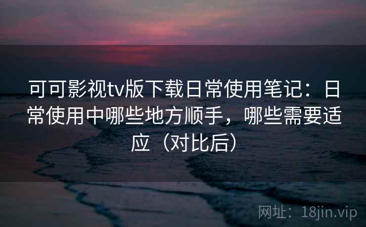 可可影视tv版下载日常使用笔记:日常使用中哪些地方顺手,哪些需要适应(对比后) 可可影视tv版下载日常使用笔记:日常使用中哪些地方顺手,哪些需要适应(对比后)