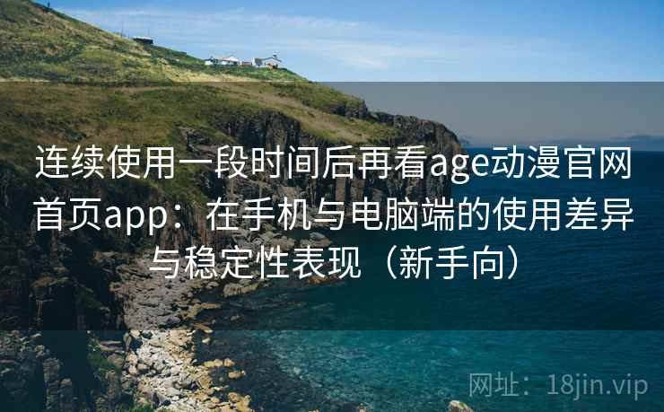 连续使用一段时间后再看age动漫官网首页app：在手机与电脑端的使用差异与稳定性表现（新手向）