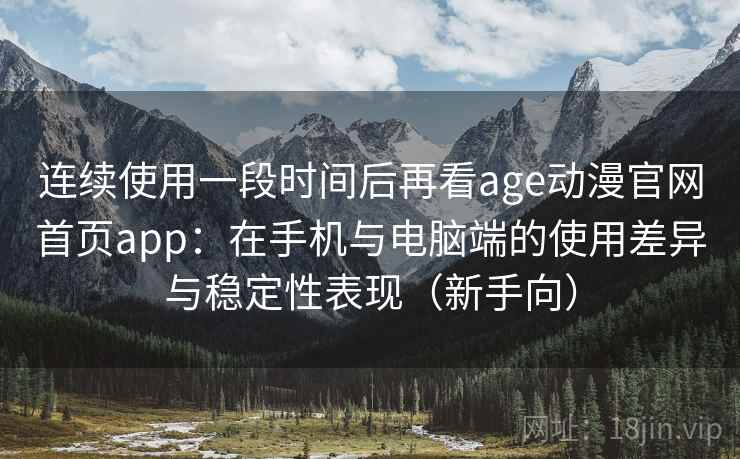 连续使用一段时间后再看age动漫官网首页app：在手机与电脑端的使用差异与稳定性表现（新手向）