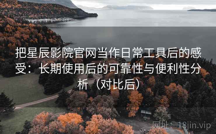 把星辰影院官网当作日常工具后的感受:长期使用后的可靠性与便利性分析(对比后) 把星辰影院官网当作日常工具后的感受:长期使用后的可靠性与便利性分析(对比后)