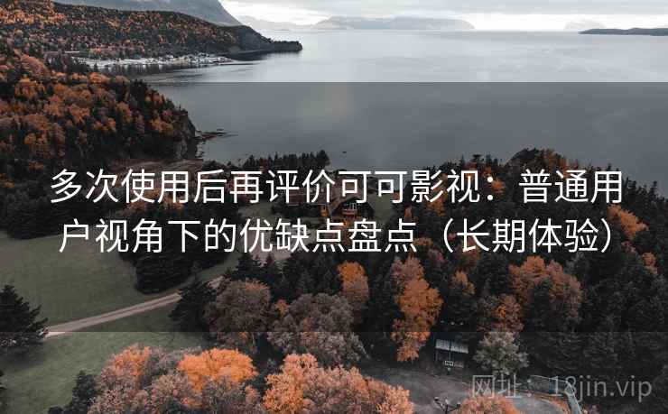 多次使用后再评价可可影视：普通用户视角下的优缺点盘点（长期体验）