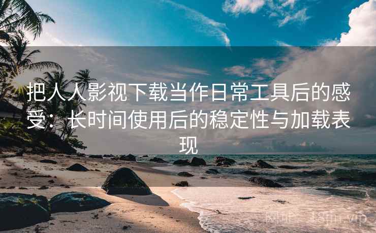 把人人影视下载当作日常工具后的感受：长时间使用后的稳定性与加载表现
