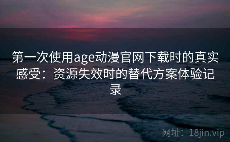 第一次使用age动漫官网下载时的真实感受：资源失效时的替代方案体验记录