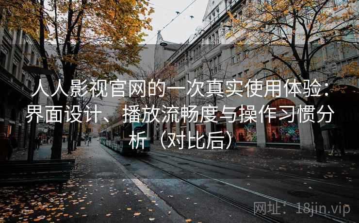 人人影视官网的一次真实使用体验：界面设计、播放流畅度与操作习惯分析（对比后）