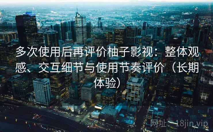 多次使用后再评价柚子影视：整体观感、交互细节与使用节奏评价（长期体验）