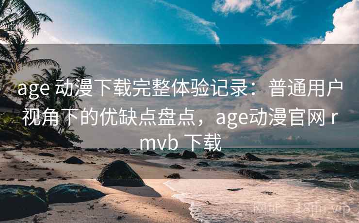 age 动漫下载完整体验记录：普通用户视角下的优缺点盘点，age动漫官网 rmvb 下载