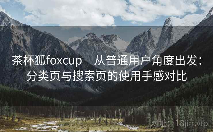 茶杯狐foxcup｜从普通用户角度出发：分类页与搜索页的使用手感对比