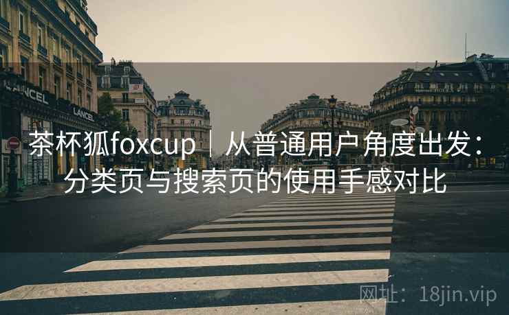 茶杯狐foxcup｜从普通用户角度出发：分类页与搜索页的使用手感对比