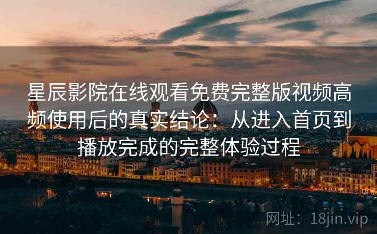 星辰影院在线观看免费完整版视频高频使用后的真实结论：从进入首页到播放完成的完整体验过程