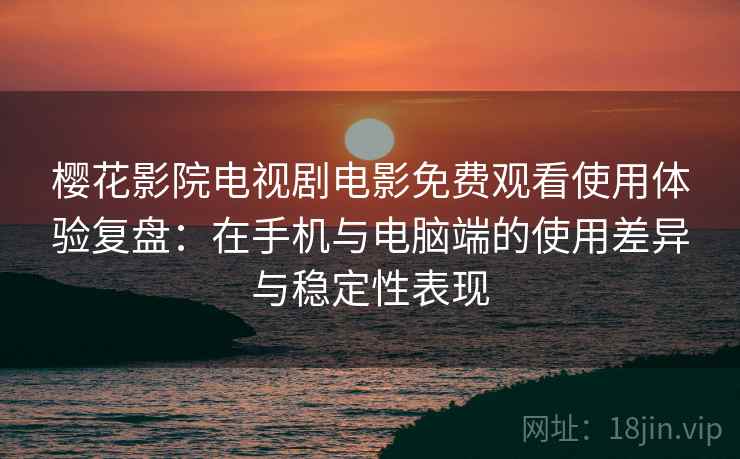 樱花影院电视剧电影免费观看使用体验复盘：在手机与电脑端的使用差异与稳定性表现