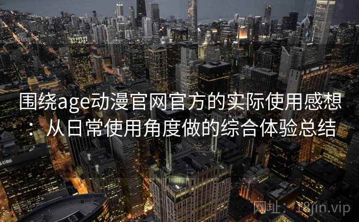 围绕age动漫官网官方的实际使用感想:从日常使用角度做的综合体验总结 围绕age动漫官网官方的实际使用感想:从日常使用角度做的综合体验总结