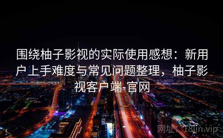 围绕柚子影视的实际使用感想：新用户上手难度与常见问题整理，柚子影视客户端-官网