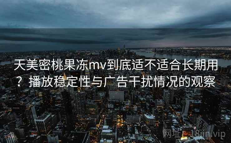 天美密桃果冻mv到底适不适合长期用？播放稳定性与广告干扰情况的观察
