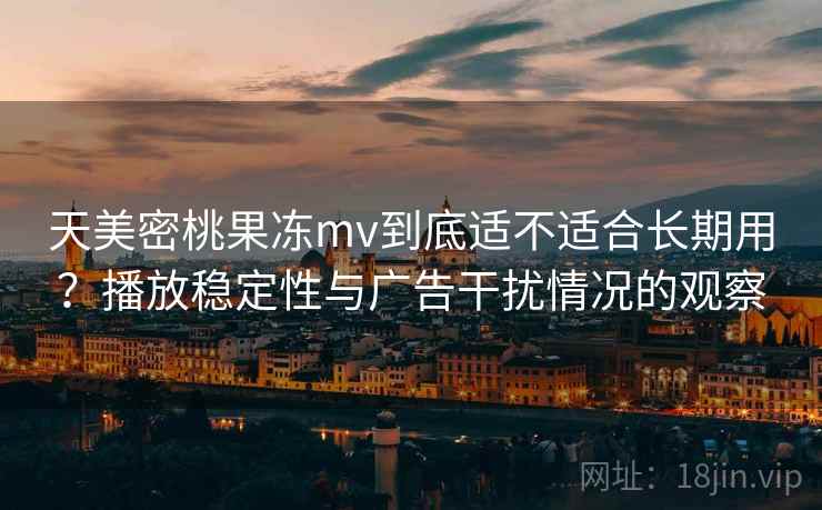 天美密桃果冻mv到底适不适合长期用？播放稳定性与广告干扰情况的观察