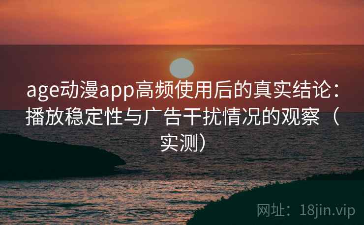 age动漫app高频使用后的真实结论：播放稳定性与广告干扰情况的观察（实测）