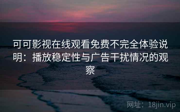 可可影视在线观看免费不完全体验说明：播放稳定性与广告干扰情况的观察