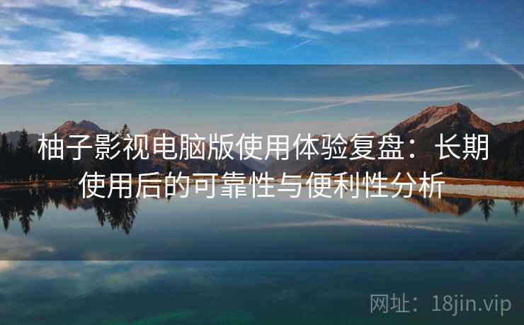 柚子影视电脑版使用体验复盘：长期使用后的可靠性与便利性分析