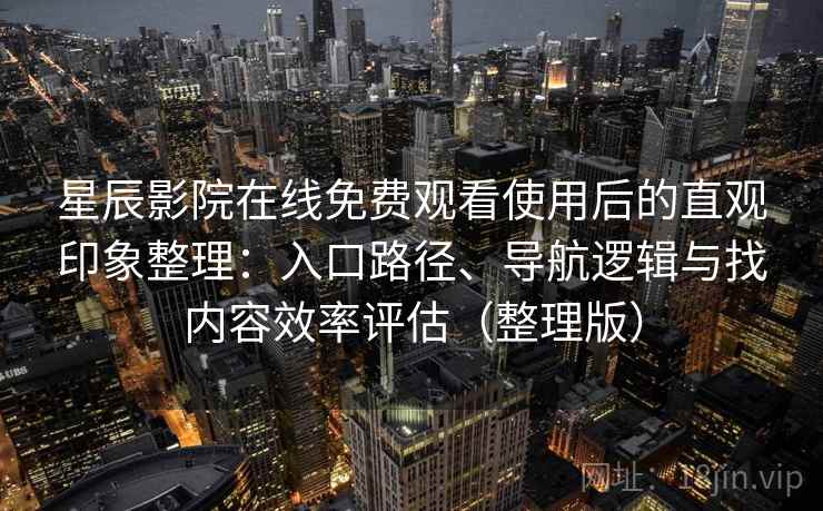星辰影院在线免费观看使用后的直观印象整理：入口路径、导航逻辑与找内容效率评估（整理版）