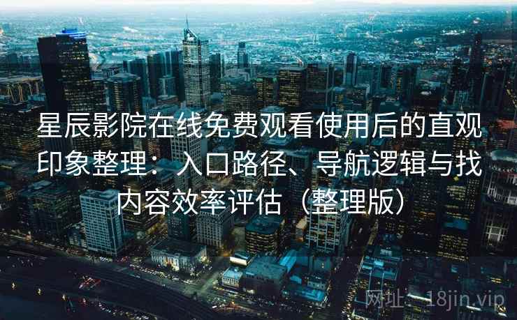 星辰影院在线免费观看使用后的直观印象整理：入口路径、导航逻辑与找内容效率评估（整理版）