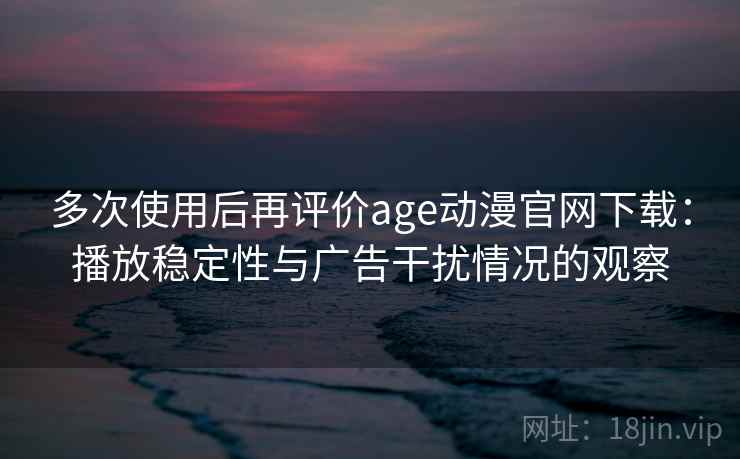 多次使用后再评价age动漫官网下载：播放稳定性与广告干扰情况的观察