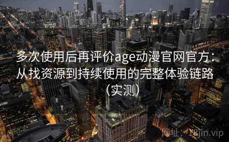 多次使用后再评价age动漫官网官方:从找资源到持续使用的完整体验链路(实测) 多次使用后再评价age动漫官网官方:从找资源到持续使用的完整体验链路(实测)