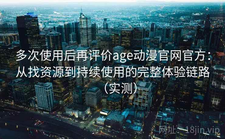 多次使用后再评价age动漫官网官方:从找资源到持续使用的完整体验链路(实测) 多次使用后再评价age动漫官网官方:从找资源到持续使用的完整体验链路(实测)