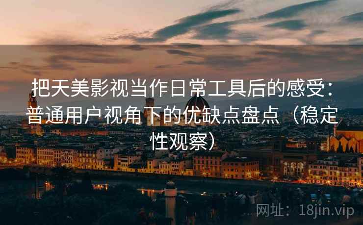 把天美影视当作日常工具后的感受:普通用户视角下的优缺点盘点(稳定性观察) 把天美影视当作日常工具后的感受:普通用户视角下的优缺点盘点(稳定性观察)