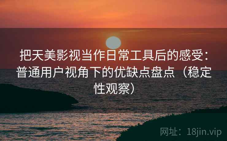 把天美影视当作日常工具后的感受:普通用户视角下的优缺点盘点(稳定性观察) 把天美影视当作日常工具后的感受:普通用户视角下的优缺点盘点(稳定性观察)