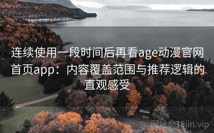 连续使用一段时间后再看age动漫官网首页app:内容覆盖范围与推荐逻辑的直观感受 连续使用一段时间后再看age动漫官网首页app:内容覆盖范围与推荐逻辑的直观感受