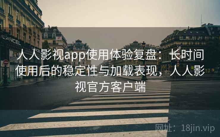 人人影视app使用体验复盘:长时间使用后的稳定性与加载表现,人人影视官方客户端 人人影视app使用体验复盘:长时间使用后的稳定性与加载表现,人人影视官方客户端