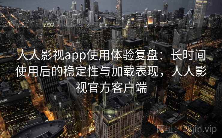 人人影视app使用体验复盘:长时间使用后的稳定性与加载表现,人人影视官方客户端 人人影视app使用体验复盘:长时间使用后的稳定性与加载表现,人人影视官方客户端